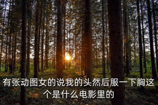 有張動圖女的說我的頭然后服一下胸這個是什么電影里的