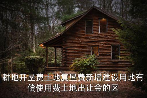 耕地開墾費土地復墾費新增建設用地有償使用費土地出讓金的區(qū)