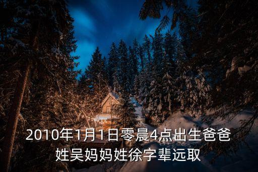 2010年1月1日零晨4點(diǎn)出生爸爸姓吳媽媽姓徐字輩遠(yuǎn)取