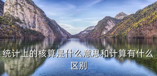 統(tǒng)計(jì)上的核算是什么意思和計(jì)算有什么區(qū)別