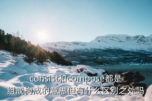 consist和compose都是組成構(gòu)成的意思但有什么區(qū)別之處嗎