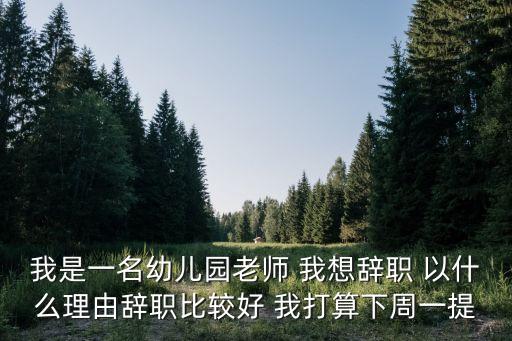 幼師離職，我是一名幼兒園老師 我想辭職 以什么理由辭職比較好 我打算下周一提