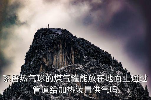 系留氣球，系留熱氣球的煤氣罐能放在地面上通過管道給加熱裝置供氣嗎