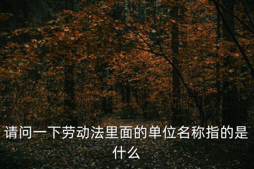 請問一下勞動法里面的單位名稱指的是什么