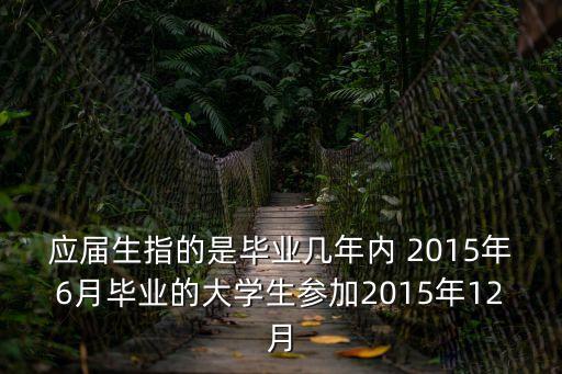 應(yīng)屆生指的是畢業(yè)幾年內(nèi) 2015年6月畢業(yè)的大學(xué)生參加2015年12月