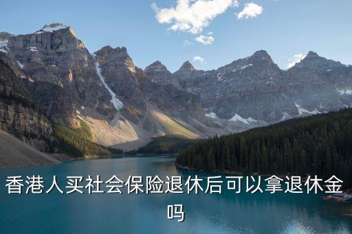 香港人買社會(huì)保險(xiǎn)退休后可以拿退休金嗎