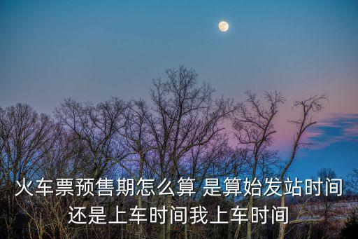 火車票預售期怎么算 是算始發(fā)站時間還是上車時間我上車時間