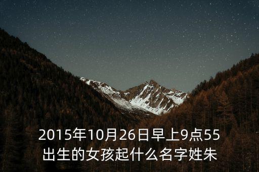 朱詠梅，2015年10月26日早上9點(diǎn)55出生的女孩起什么名字姓朱