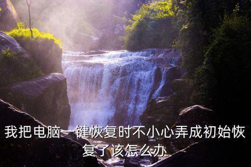 我把電腦一鍵恢復(fù)時(shí)不小心弄成初始恢復(fù)了該怎么辦