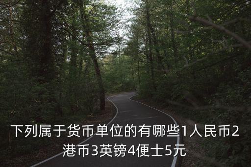 下列屬于貨幣單位的有哪些1人民幣2港幣3英鎊4便士5元