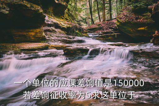 一個單位的應(yīng)課差餉值是150000若差餉征收率為5求這單位于