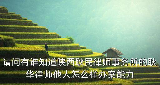 請(qǐng)問有誰知道陜西耿民律師事務(wù)所的耿華律師他人怎么樣辦案能力