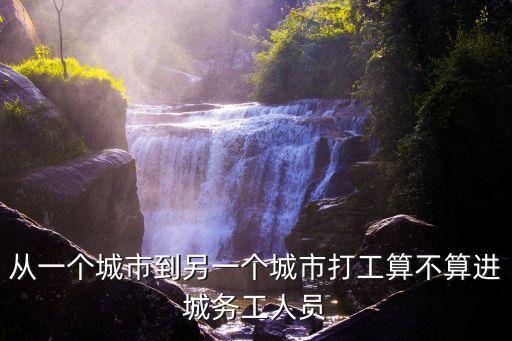 從一個城市到另一個城市打工算不算進城務工人員