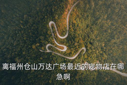 離福州倉(cāng)山萬(wàn)達(dá)廣場(chǎng)最近的寵物店在哪急啊