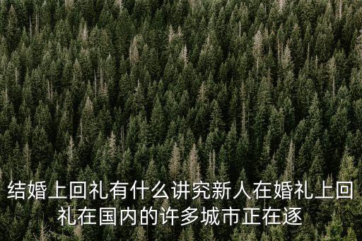 結(jié)婚回禮，結(jié)婚上回禮有什么講究新人在婚禮上回禮在國內(nèi)的許多城市正在逐