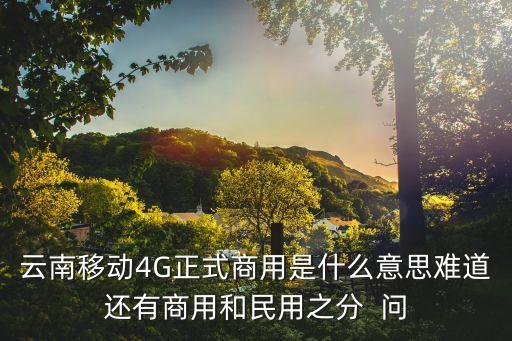 云南移動4G正式商用是什么意思難道還有商用和民用之分  問