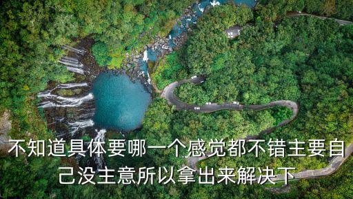 不知道具體要哪一個(gè)感覺都不錯(cuò)主要自己沒主意所以拿出來解決下