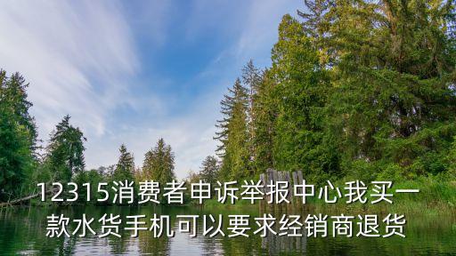 12315能強(qiáng)制商家退款嗎，12315消費(fèi)者申訴舉報(bào)中心我買一款水貨手機(jī)可以要求經(jīng)銷商退貨