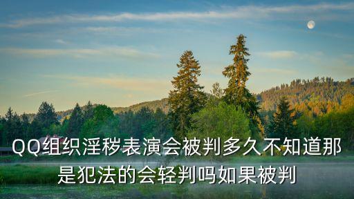 QQ組織淫穢表演會(huì)被判多久不知道那是犯法的會(huì)輕判嗎如果被判