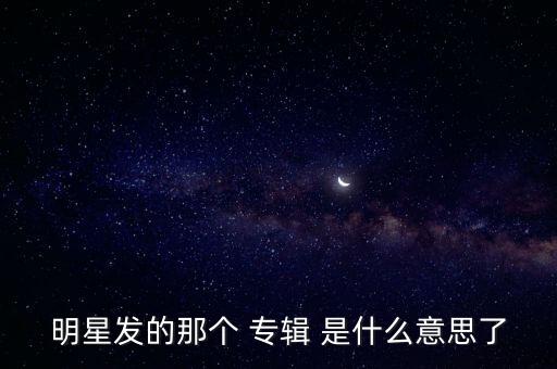 明星發(fā)的那個(gè) 專輯 是什么意思了