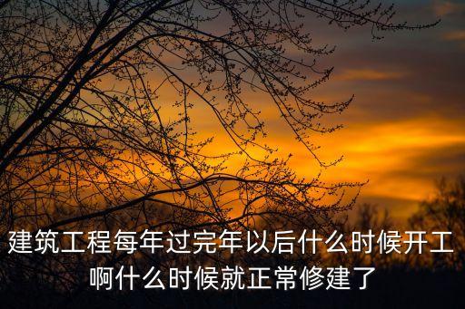 建筑工程每年過完年以后什么時候開工啊什么時候就正常修建了