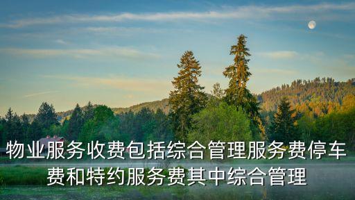 物業(yè)服務(wù)收費(fèi)包括綜合管理服務(wù)費(fèi)停車費(fèi)和特約服務(wù)費(fèi)其中綜合管理