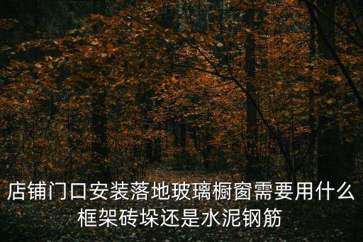店鋪門口安裝落地玻璃櫥窗需要用什么框架磚垛還是水泥鋼筋