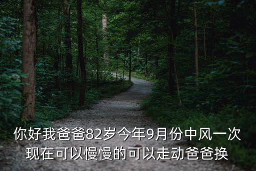 你好我爸爸82歲今年9月份中風(fēng)一次現(xiàn)在可以慢慢的可以走動(dòng)爸爸換