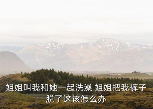 姐姐叫我和她一起洗澡 姐姐把我褲子脫了這該怎么辦