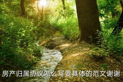 房產(chǎn)歸屬協(xié)議怎么寫要具體的范文謝謝