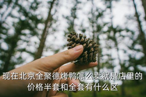 現(xiàn)在北京全聚德烤鴨怎么賣就是店里的價(jià)格半套和全套有什么區(qū)