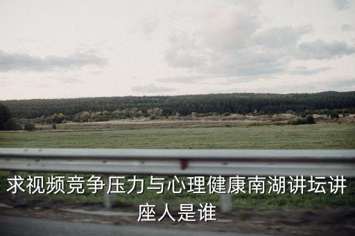 求視頻競爭壓力與心理健康南湖講壇講座人是誰