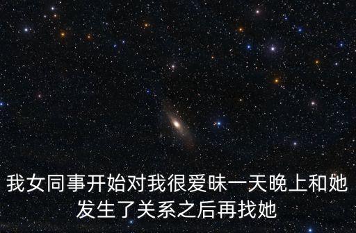 我女同事開始對(duì)我很愛(ài)昧一天晚上和她發(fā)生了關(guān)系之后再找她