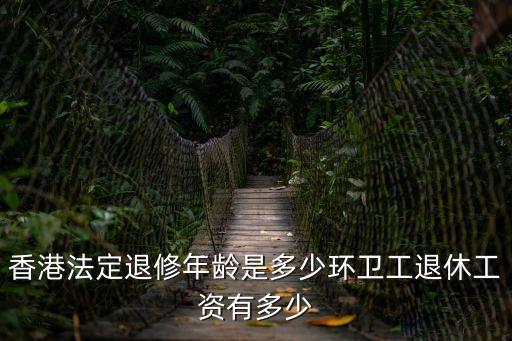 香港法定退修年齡是多少環(huán)衛(wèi)工退休工資有多少