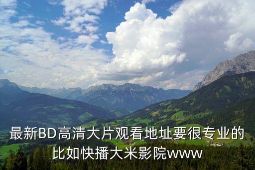 最新BD高清大片觀看地址要很專業(yè)的比如快播大米影院www