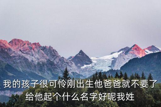 我的孩子很可憐剛出生他爸爸就不要了給他起個(gè)什么名字好呢我姓