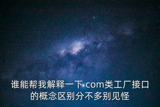 誰(shuí)能幫我解釋一下 com類工廠接口的概念區(qū)別分不多別見怪