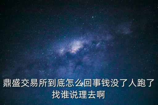 鼎盛交易所到底怎么回事錢沒了人跑了找誰說理去啊