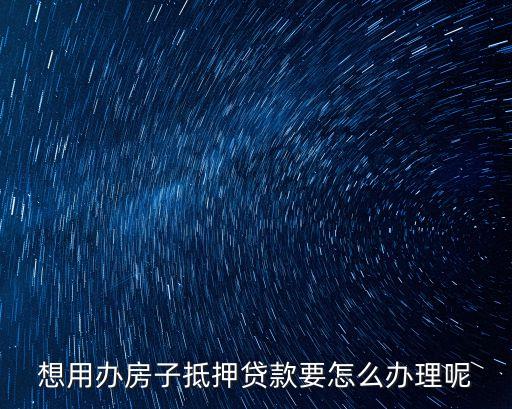 房屋抵押怎么辦理，房屋抵押貸款如何辦理