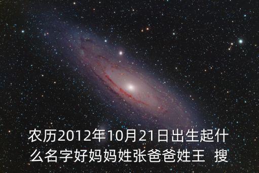 農(nóng)歷2012年10月21日出生起什么名字好媽媽姓張爸爸姓王  搜
