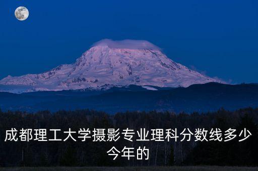成都理工大學攝影專業(yè)理科分數(shù)線多少今年的
