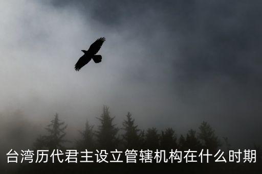臺(tái)灣歷代君主設(shè)立管轄機(jī)構(gòu)在什么時(shí)期