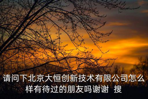 請(qǐng)問(wèn)下北京大恒創(chuàng)新技術(shù)有限公司怎么樣有待過(guò)的朋友嗎謝謝  搜