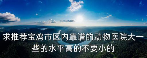 求推薦寶雞市區(qū)內(nèi)靠譜的動(dòng)物醫(yī)院大一些的水平高的不要小的