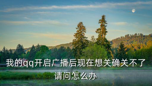 我的qq開啟廣播后現(xiàn)在想關確關不了請問怎么辦