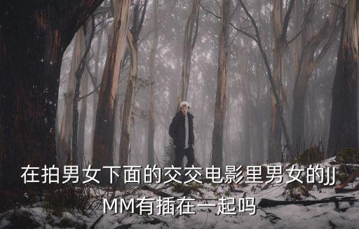 在拍男女下面的交交電影里男女的JJMM有插在一起嗎