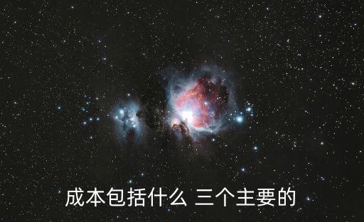 成本包括什么 三個(gè)主要的