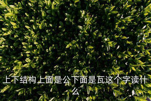 上下結(jié)構(gòu)上面是公下面是瓦這個(gè)字讀什么