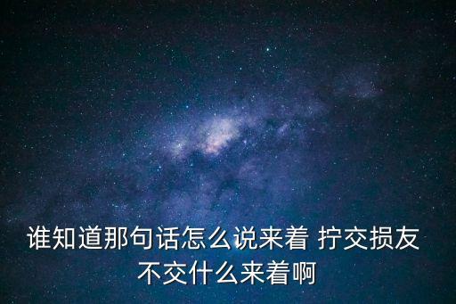 誰知道那句話怎么說來著 擰交損友 不交什么來著啊