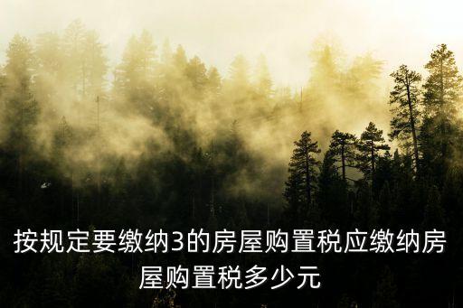 購置稅是多少，按規(guī)定要繳納3的房屋購置稅應(yīng)繳納房屋購置稅多少元